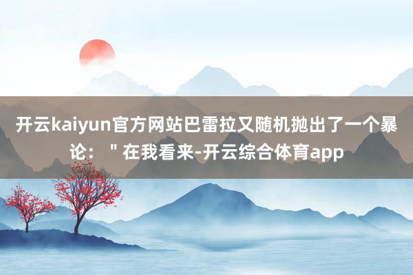 开云kaiyun官方网站巴雷拉又随机抛出了一个暴论：＂在我看来-开云综合体育app