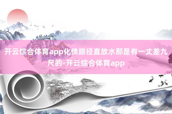 开云综合体育app化债跟径直放水那是有一丈差九尺的-开云综合体育app