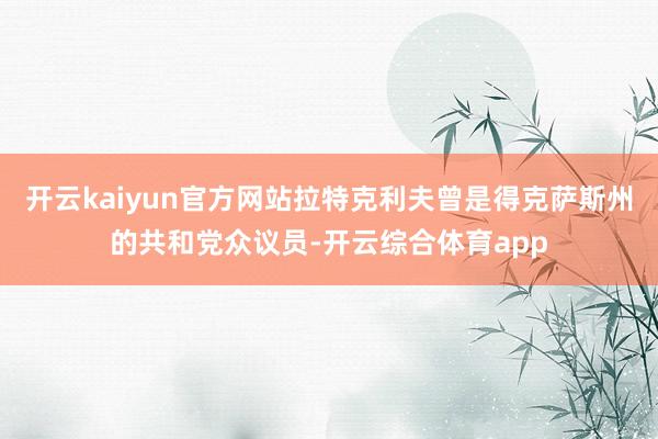 开云kaiyun官方网站拉特克利夫曾是得克萨斯州的共和党众议员-开云综合体育app