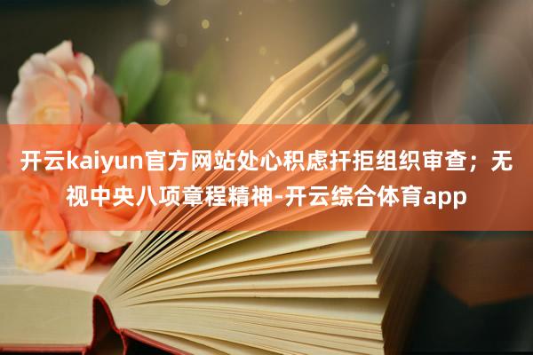 开云kaiyun官方网站处心积虑扞拒组织审查；无视中央八项章程精神-开云综合体育app