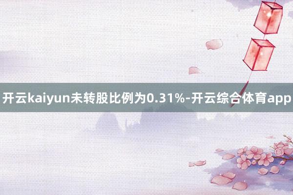 开云kaiyun未转股比例为0.31%-开云综合体育app