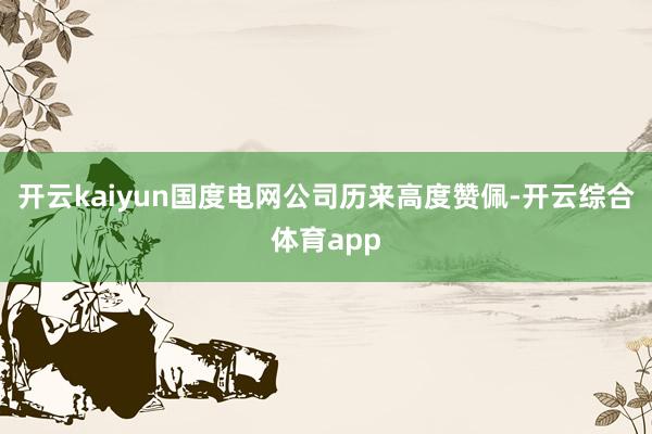 开云kaiyun国度电网公司历来高度赞佩-开云综合体育app