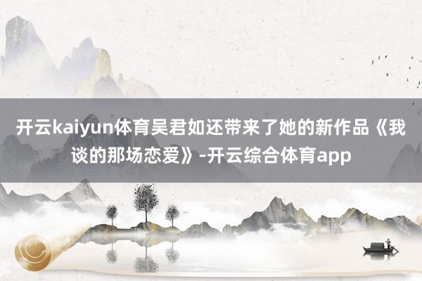 开云kaiyun体育吴君如还带来了她的新作品《我谈的那场恋爱》-开云综合体育app