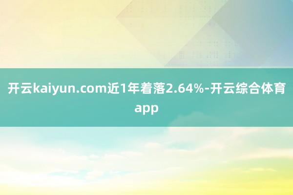 开云kaiyun.com近1年着落2.64%-开云综合体育app