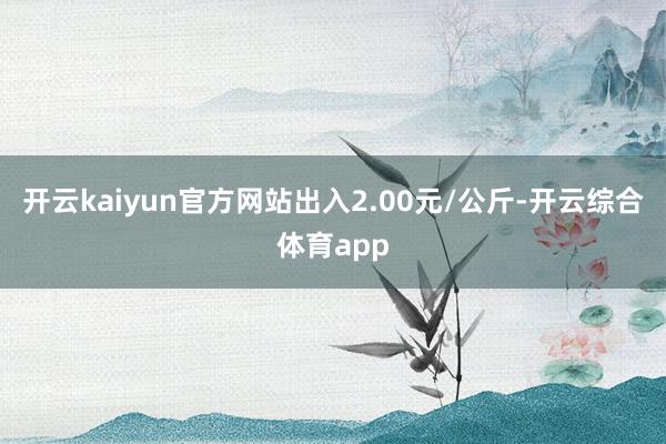 开云kaiyun官方网站出入2.00元/公斤-开云综合体育app