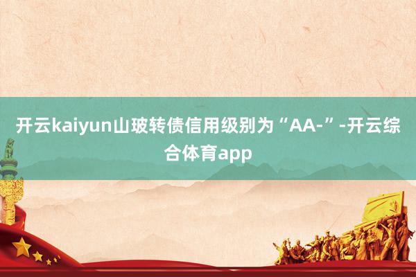 开云kaiyun山玻转债信用级别为“AA-”-开云综合体育app