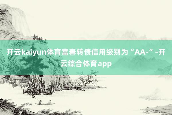 开云kaiyun体育富春转债信用级别为“AA-”-开云综合体育app