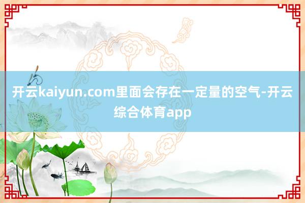 开云kaiyun.com里面会存在一定量的空气-开云综合体育app