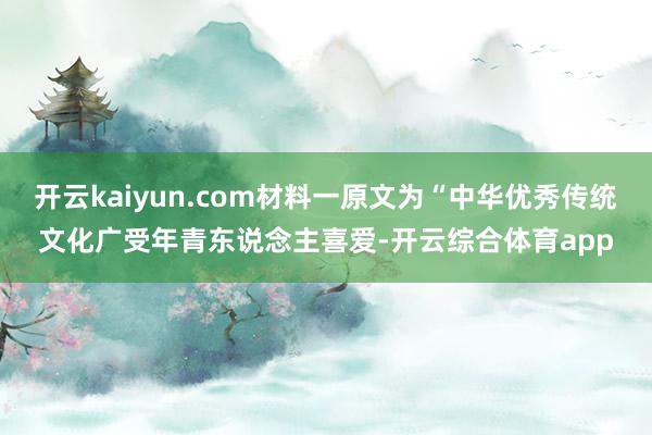 开云kaiyun.com材料一原文为“中华优秀传统文化广受年青东说念主喜爱-开云综合体育app