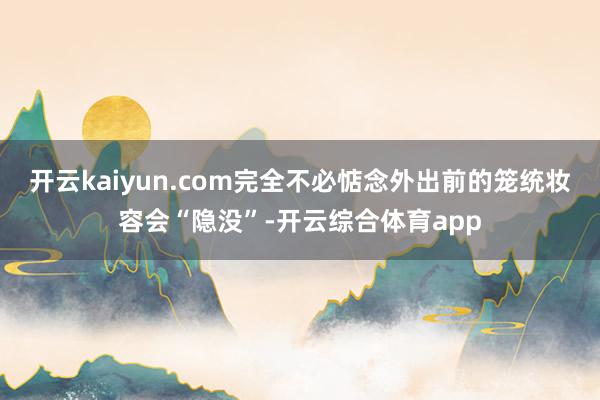 开云kaiyun.com完全不必惦念外出前的笼统妆容会“隐没”-开云综合体育app