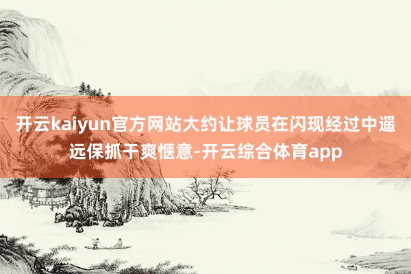 开云kaiyun官方网站大约让球员在闪现经过中遥远保抓干爽惬意-开云综合体育app