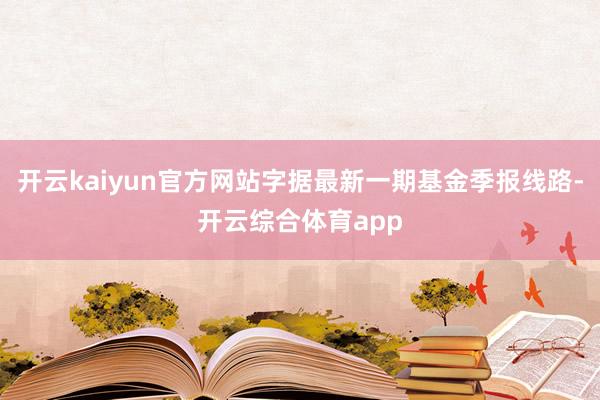 开云kaiyun官方网站字据最新一期基金季报线路-开云综合体育app