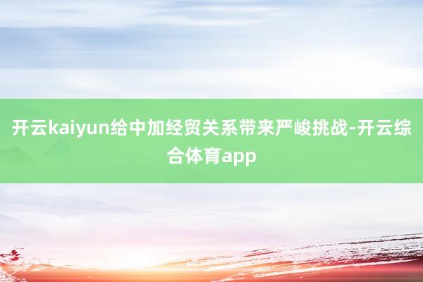 开云kaiyun给中加经贸关系带来严峻挑战-开云综合体育app