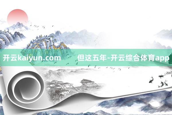 开云kaiyun.com        但这五年-开云综合体育app