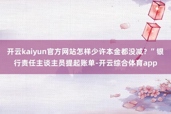 开云kaiyun官方网站怎样少许本金都没减？”银行责任主谈主员提起账单-开云综合体育app