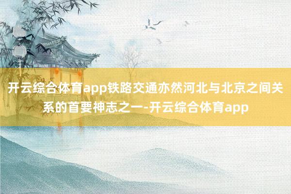 开云综合体育app铁路交通亦然河北与北京之间关系的首要神志之一-开云综合体育app