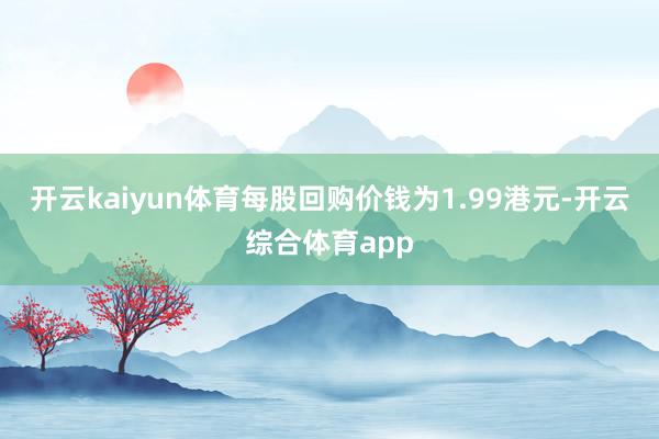 开云kaiyun体育每股回购价钱为1.99港元-开云综合体育app