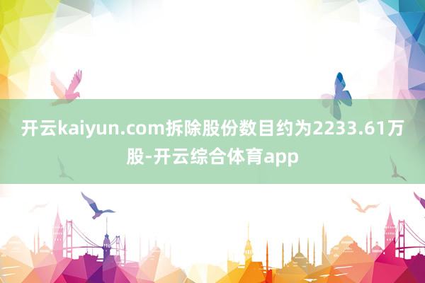 开云kaiyun.com拆除股份数目约为2233.61万股-开云综合体育app