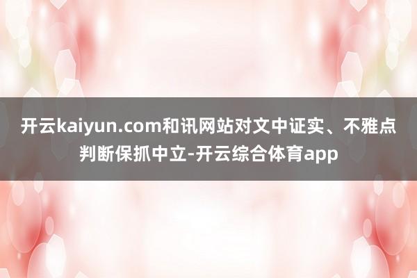 开云kaiyun.com和讯网站对文中证实、不雅点判断保抓中立-开云综合体育app