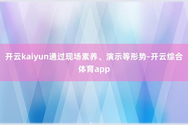 开云kaiyun通过现场素养、演示等形势-开云综合体育app