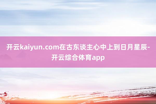 开云kaiyun.com在古东谈主心中上到日月星辰-开云综合体育app