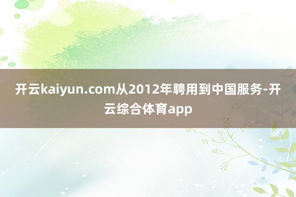 开云kaiyun.com从2012年聘用到中国服务-开云综合体育app