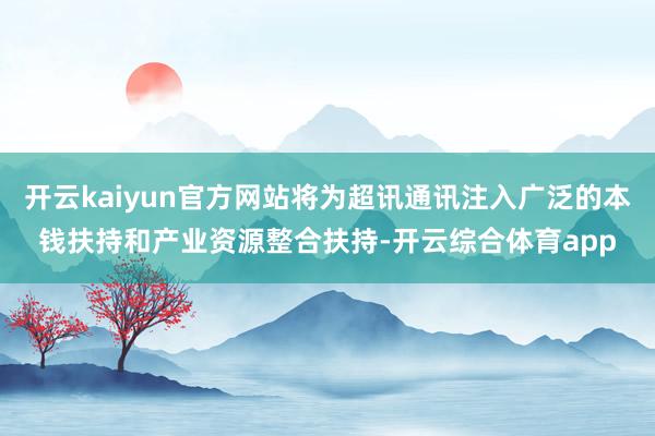 开云kaiyun官方网站将为超讯通讯注入广泛的本钱扶持和产业资源整合扶持-开云综合体育app