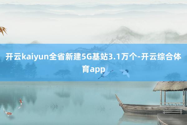 开云kaiyun全省新建5G基站3.1万个-开云综合体育app