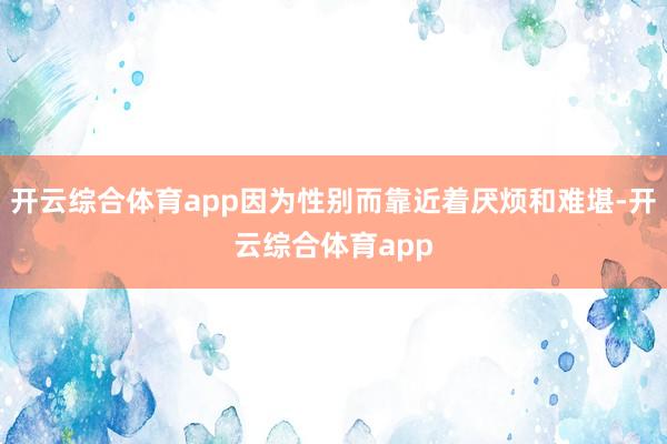 开云综合体育app因为性别而靠近着厌烦和难堪-开云综合体育app