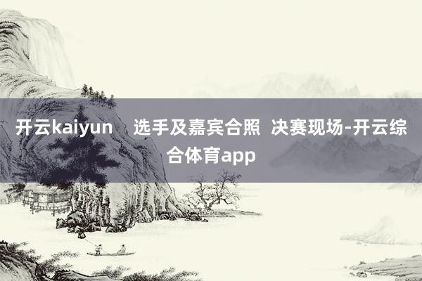 开云kaiyun    选手及嘉宾合照  决赛现场-开云综合体育app