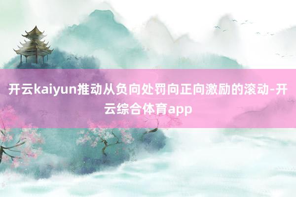 开云kaiyun推动从负向处罚向正向激励的滚动-开云综合体育app