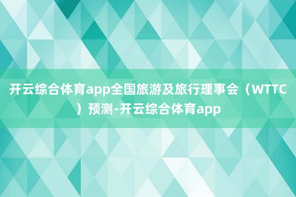 开云综合体育app全国旅游及旅行理事会（WTTC）预测-开云综合体育app