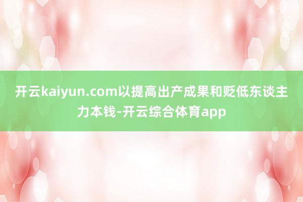 开云kaiyun.com以提高出产成果和贬低东谈主力本钱-开云综合体育app