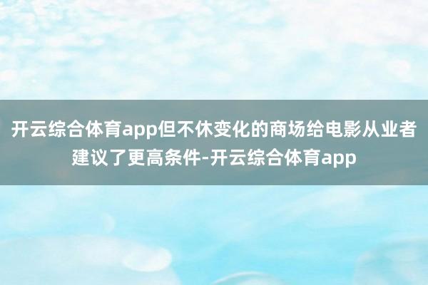 开云综合体育app但不休变化的商场给电影从业者建议了更高条件-开云综合体育app