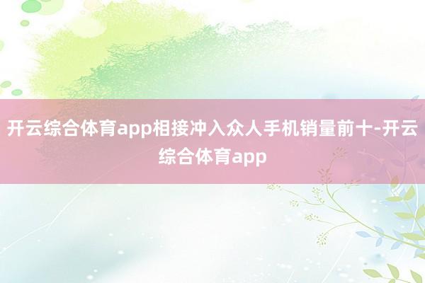 开云综合体育app相接冲入众人手机销量前十-开云综合体育app