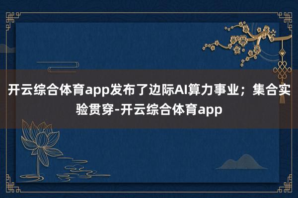 开云综合体育app发布了边际AI算力事业；集合实验贯穿-开云综合体育app