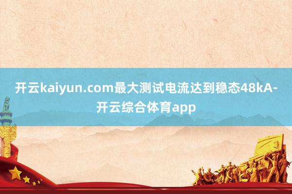 开云kaiyun.com最大测试电流达到稳态48kA-开云综合体育app