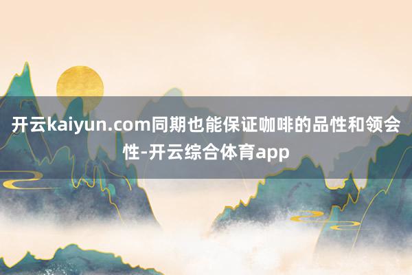 开云kaiyun.com同期也能保证咖啡的品性和领会性-开云综合体育app