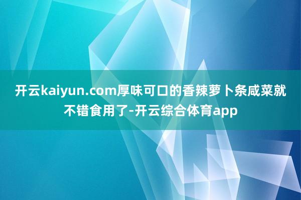 开云kaiyun.com厚味可口的香辣萝卜条咸菜就不错食用了-开云综合体育app