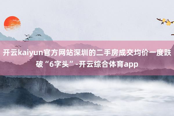 开云kaiyun官方网站深圳的二手房成交均价一度跌破“6字头”-开云综合体育app