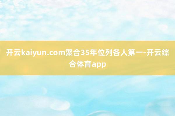 开云kaiyun.com聚合35年位列各人第一-开云综合体育app