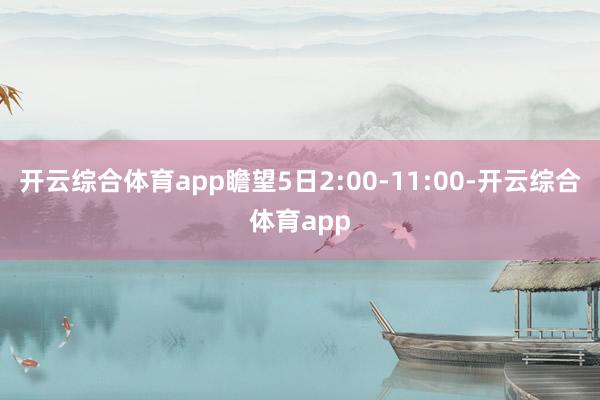 开云综合体育app瞻望5日2:00-11:00-开云综合体育app