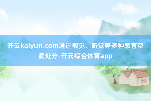 开云kaiyun.com通过视觉、听觉等多种感官空洞处分-开云综合体育app