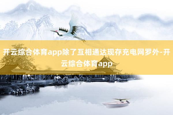 开云综合体育app除了互相通达现存充电网罗外-开云综合体育app