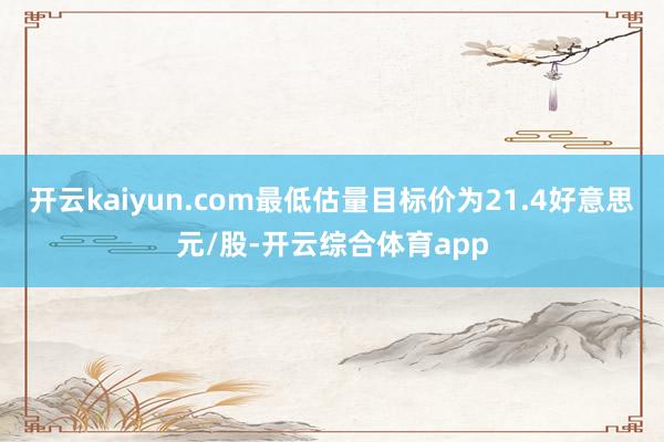 开云kaiyun.com最低估量目标价为21.4好意思元/股-开云综合体育app