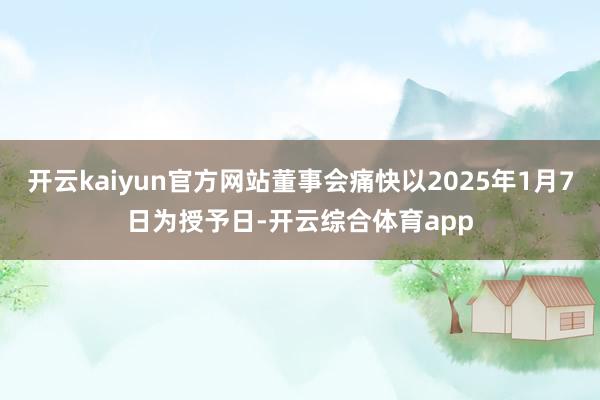 开云kaiyun官方网站董事会痛快以2025年1月7日为授予日-开云综合体育app