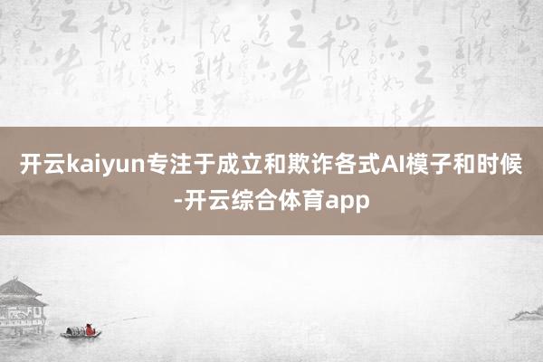 开云kaiyun专注于成立和欺诈各式AI模子和时候-开云综合体育app