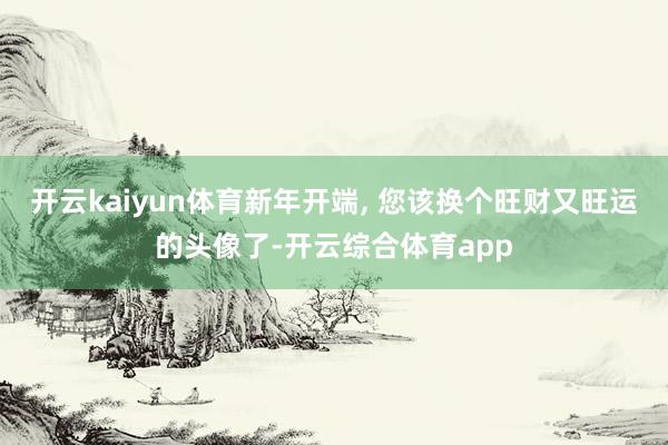 开云kaiyun体育新年开端, 您该换个旺财又旺运的头像了-开云综合体育app