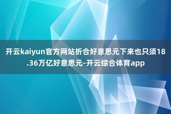 开云kaiyun官方网站折合好意思元下来也只须18.36万亿好意思元-开云综合体育app