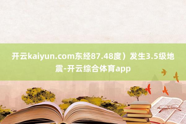 开云kaiyun.com东经87.48度）发生3.5级地震-开云综合体育app